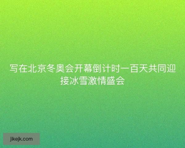 写在北京冬奥会开幕倒计时一百天共同迎接冰雪激情盛会