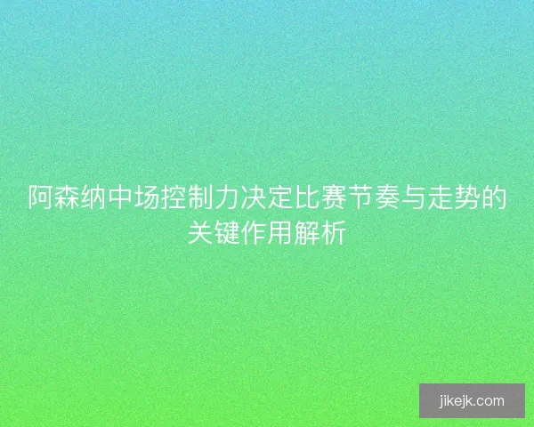 阿森纳中场控制力决定比赛节奏与走势的关键作用解析