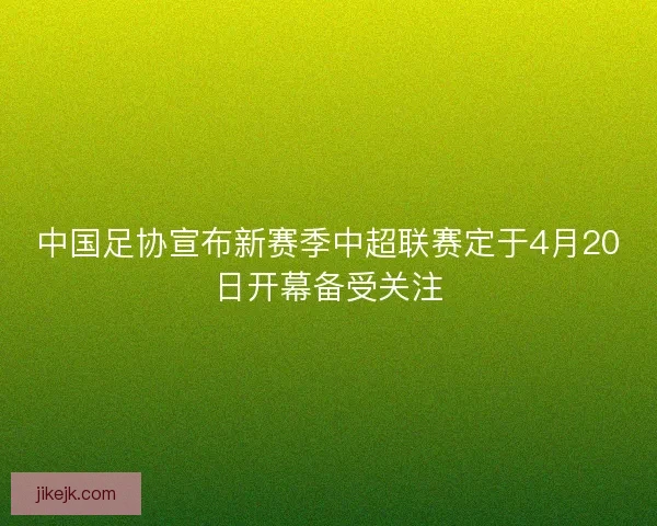 中国足协宣布新赛季中超联赛定于4月20日开幕备受关注