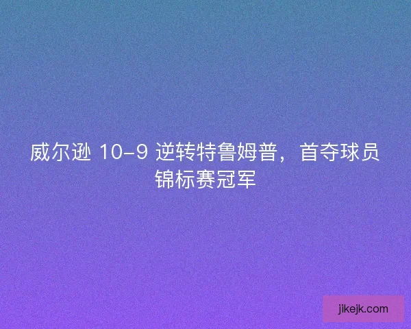 威尔逊 10-9 逆转特鲁姆普，首夺球员锦标赛冠军