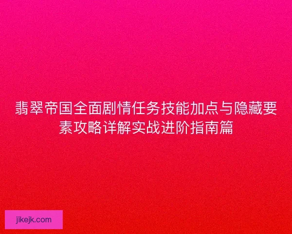 翡翠帝国全面剧情任务技能加点与隐藏要素攻略详解实战进阶指南篇