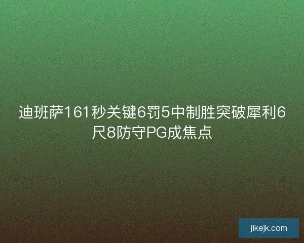 迪班萨161秒关键6罚5中制胜突破犀利6尺8防守PG成焦点
