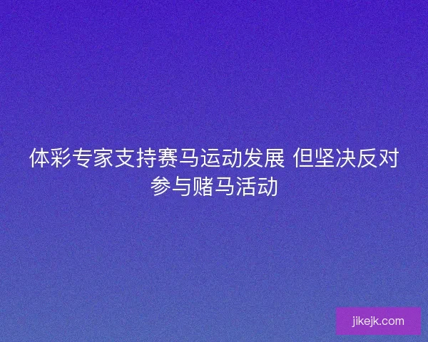 体彩专家支持赛马运动发展 但坚决反对参与赌马活动