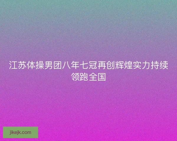 江苏体操男团八年七冠再创辉煌实力持续领跑全国