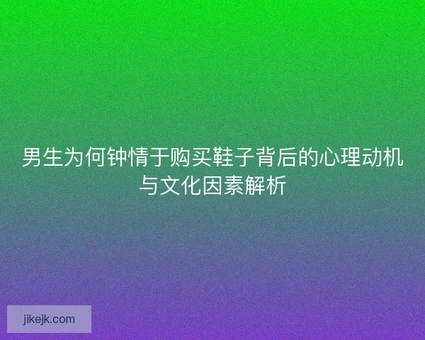 男生为何钟情于购买鞋子背后的心理动机与文化因素解析