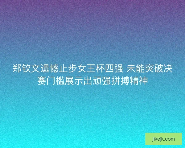 郑钦文遗憾止步女王杯四强 未能突破决赛门槛展示出顽强拼搏精神