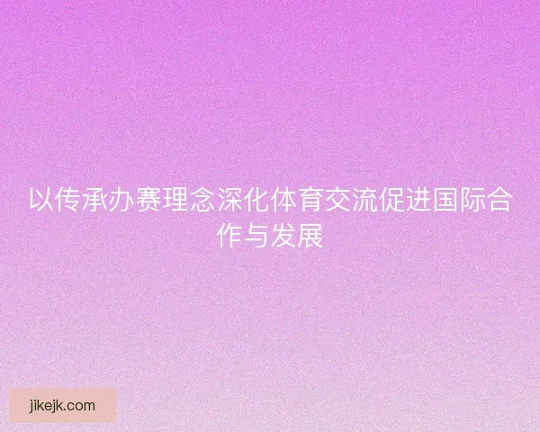 以传承办赛理念深化体育交流促进国际合作与发展