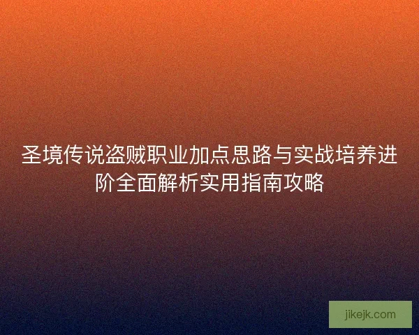 圣境传说盗贼职业加点思路与实战培养进阶全面解析实用指南攻略