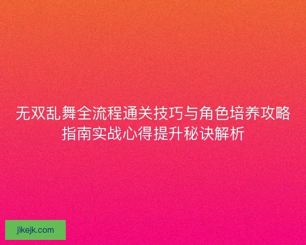 无双乱舞全流程通关技巧与角色培养攻略指南实战心得提升秘诀解析