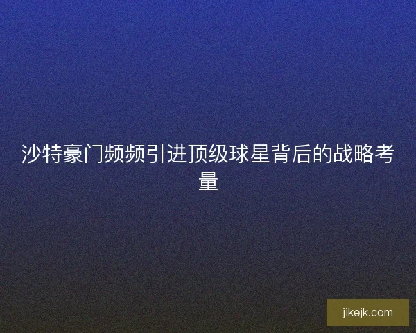 沙特豪门频频引进顶级球星背后的战略考量