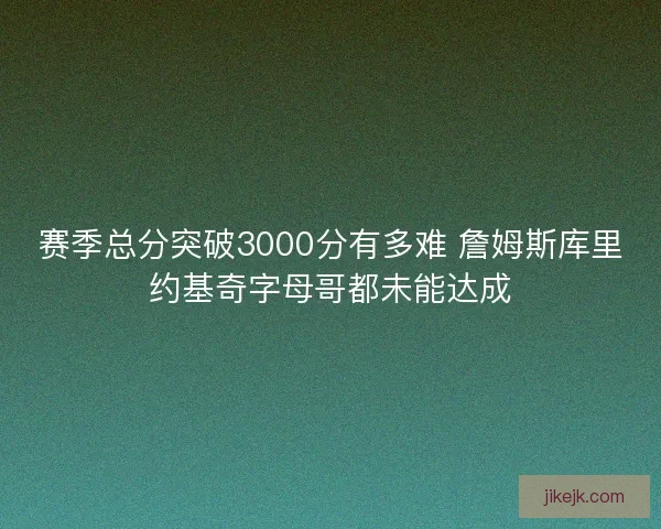 赛季总分突破3000分有多难 詹姆斯库里约基奇字母哥都未能达成