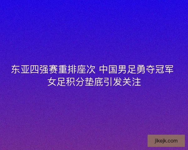 东亚四强赛重排座次 中国男足勇夺冠军 女足积分垫底引发关注
