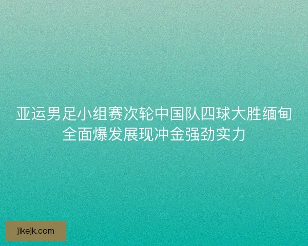亚运男足小组赛次轮中国队四球大胜缅甸全面爆发展现冲金强劲实力