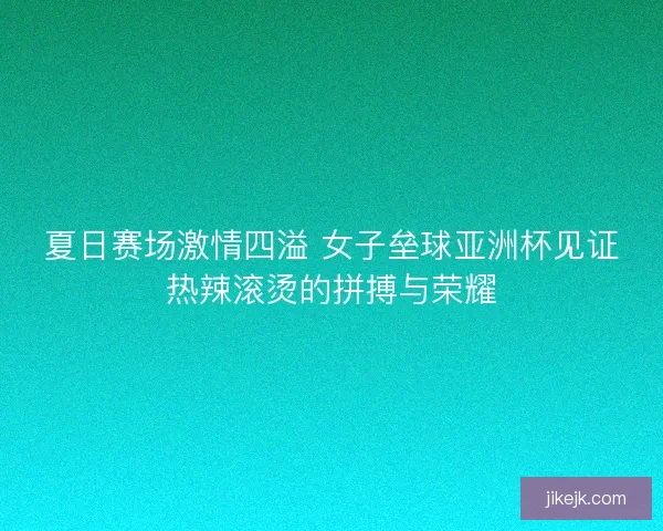 夏日赛场激情四溢 女子垒球亚洲杯见证热辣滚烫的拼搏与荣耀