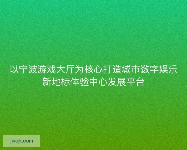 以宁波游戏大厅为核心打造城市数字娱乐新地标体验中心发展平台 以宁波游戏大厅为核心打造城市数字娱乐新地标体验中心发展平台