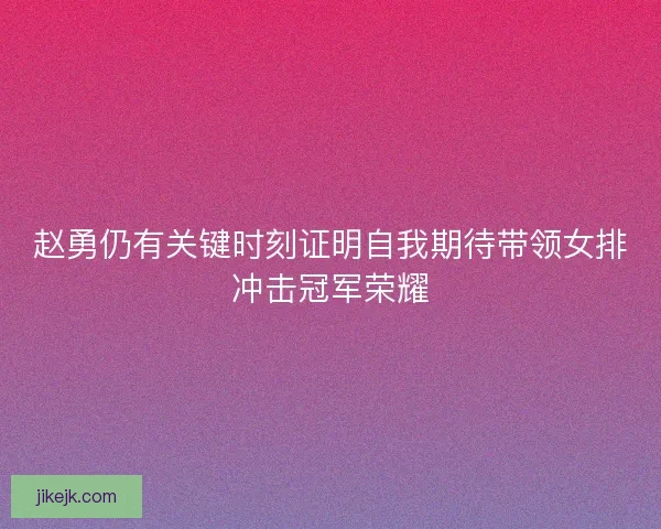 赵勇仍有关键时刻证明自我期待带领女排冲击冠军荣耀 赵勇仍有关键时刻证明自我期待带领女排冲击冠军荣耀