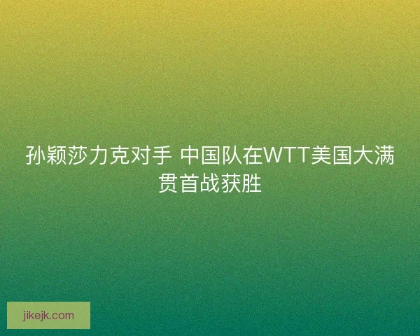 孙颖莎力克对手 中国队在WTT美国大满贯首战获胜