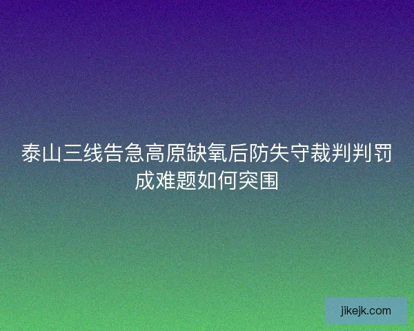 泰山三线告急高原缺氧后防失守裁判判罚成难题如何突围