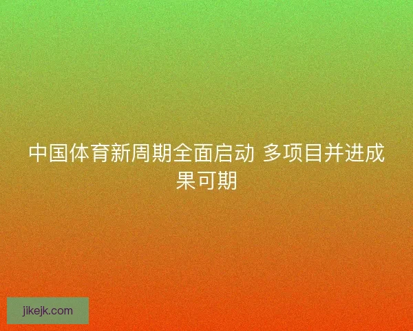 中国体育新周期全面启动 多项目并进成果可期