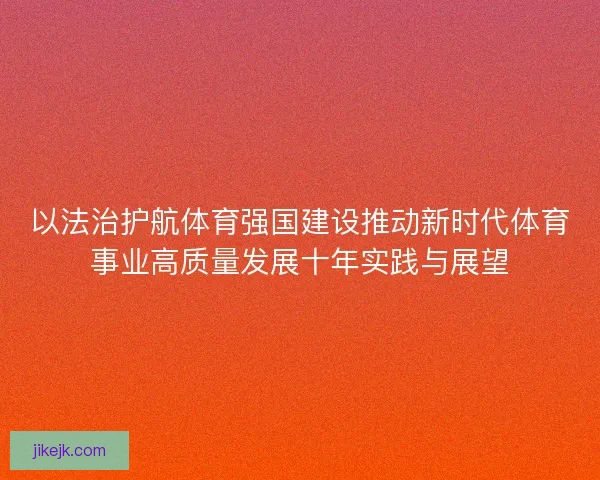 以法治护航体育强国建设推动新时代体育事业高质量发展十年实践与展望