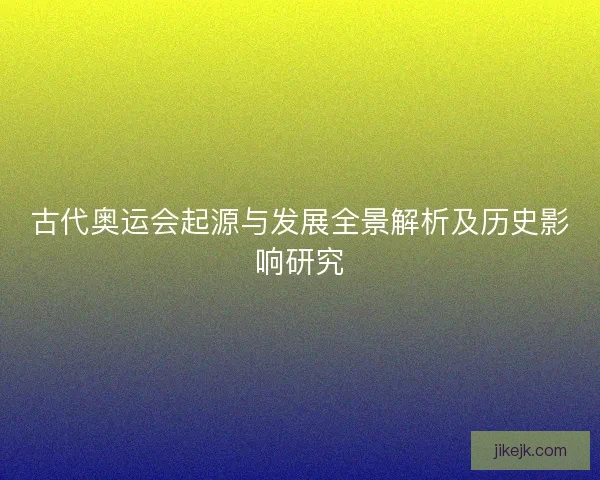 古代奥运会起源与发展全景解析及历史影响研究