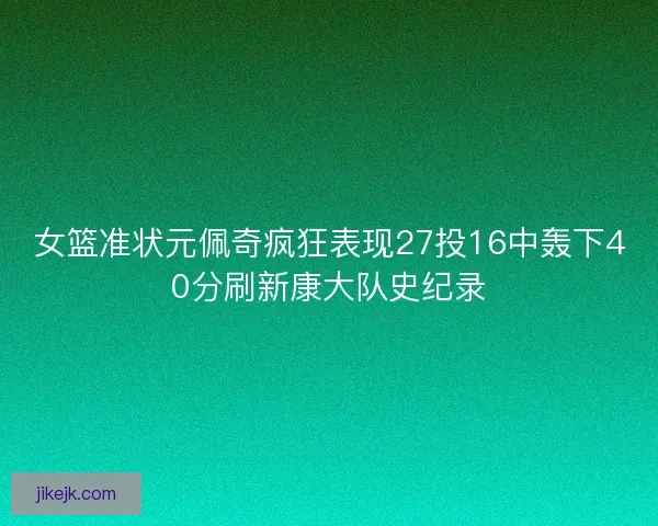女篮准状元佩奇疯狂表现27投16中轰下40分刷新康大队史纪录