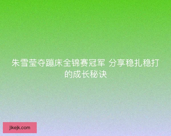 朱雪莹夺蹦床全锦赛冠军 分享稳扎稳打的成长秘诀