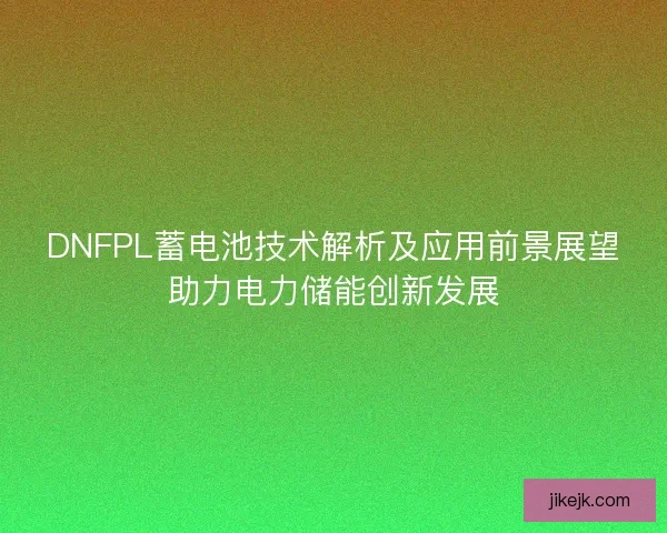 DNFPL蓄电池技术解析及应用前景展望助力电力储能创新发展