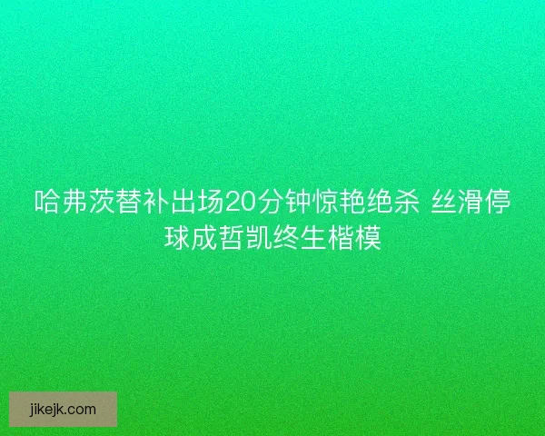哈弗茨替补出场20分钟惊艳绝杀 丝滑停球成哲凯终生楷模