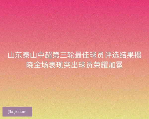 山东泰山中超第三轮最佳球员评选结果揭晓全场表现突出球员荣耀加冕